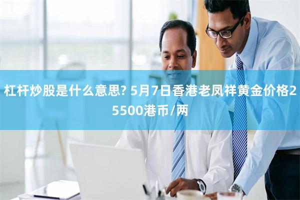 杠杆炒股是什么意思? 5月7日香港老凤祥黄金价格25500港币/两