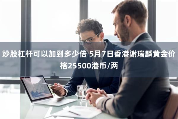 炒股杠杆可以加到多少倍 5月7日香港谢瑞麟黄金价格25500港币/两