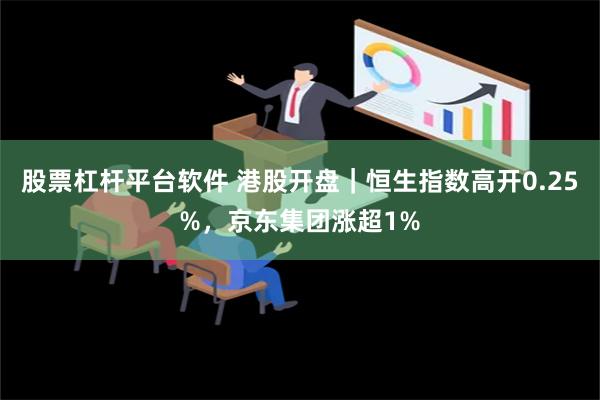 股票杠杆平台软件 港股开盘｜恒生指数高开0.25%，京东集团涨超1%