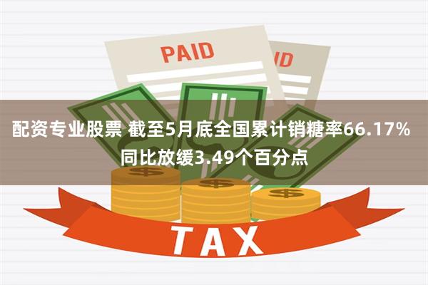 配资专业股票 截至5月底全国累计销糖率66.17% 同比放缓3.49个百分点