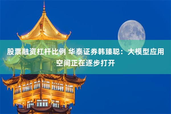 股票融资杠杆比例 华泰证券韩臻聪：大模型应用空间正在逐步打开