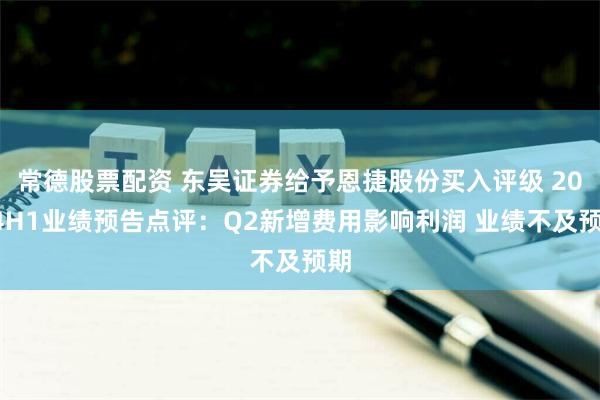 常德股票配资 东吴证券给予恩捷股份买入评级 2024H1业绩预告点评：Q2新增费用影响利润 业绩不及预期