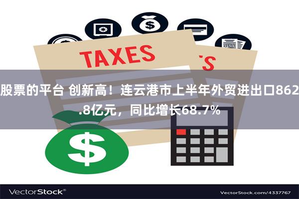 股票的平台 创新高！连云港市上半年外贸进出口862.8亿元，同比增长68.7%