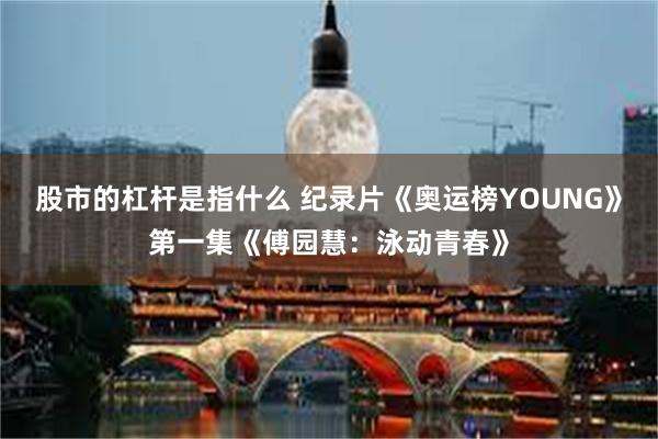 股市的杠杆是指什么 纪录片《奥运榜YOUNG》第一集《傅园慧：泳动青春》