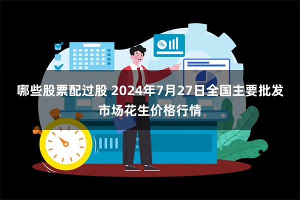 哪些股票配过股 2024年7月27日全国主要批发市场花生价格行情