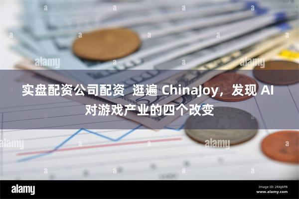 实盘配资公司配资  逛遍 ChinaJoy，发现 AI 对游戏产业的四个改变