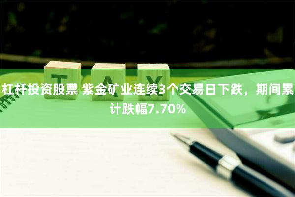 杠杆投资股票 紫金矿业连续3个交易日下跌，期间累计跌幅7.70%