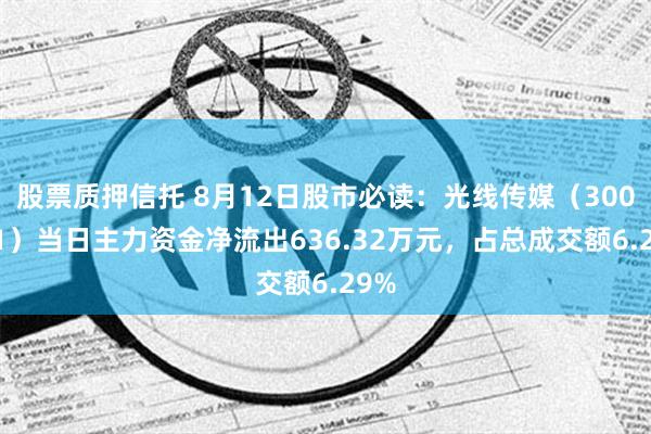 股票质押信托 8月12日股市必读：光线传媒（300251）当日主力资金净流出636.32万元，占总成交额6.29%