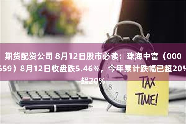 期货配资公司 8月12日股市必读：珠海中富（000659）8月12日收盘跌5.46%，今年累计跌幅已超20%