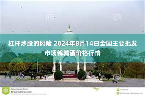 杠杆炒股的风险 2024年8月14日全国主要批发市场鹌鹑蛋价格行情