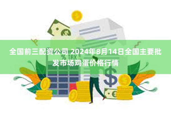 全国前三配资公司 2024年8月14日全国主要批发市场鸡蛋价格行情