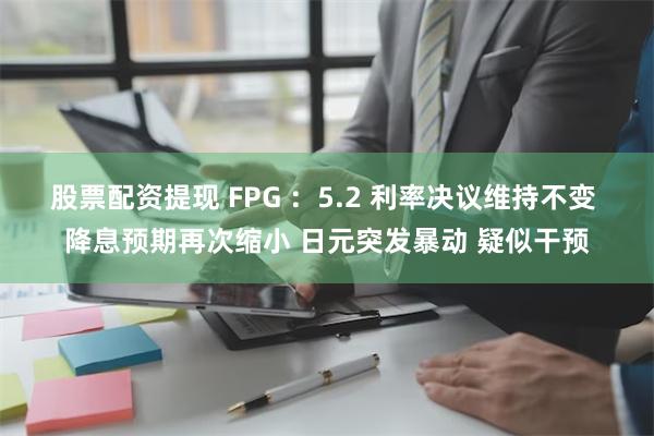 股票配资提现 FPG ：5.2 利率决议维持不变 降息预期再次缩小 日元突发暴动 疑似干预