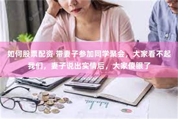 如何股票配资 带妻子参加同学聚会，大家看不起我们，妻子说出实情后，大家傻眼了