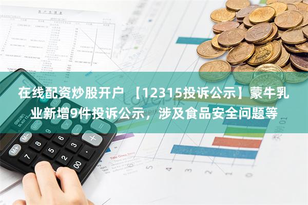 在线配资炒股开户 【12315投诉公示】蒙牛乳业新增9件投诉公示，涉及食品安全问题等