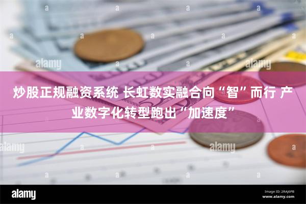 炒股正规融资系统 长虹数实融合向“智”而行 产业数字化转型跑出“加速度”