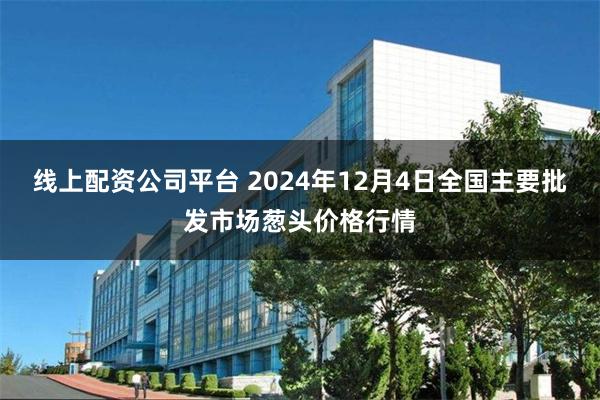 线上配资公司平台 2024年12月4日全国主要批发市场葱头价格行情