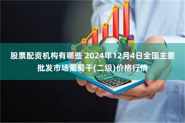 股票配资机构有哪些 2024年12月4日全国主要批发市场葡萄干(二级)价格行情