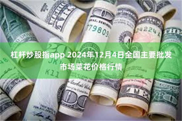 杠杆炒股指app 2024年12月4日全国主要批发市场菜花价格行情