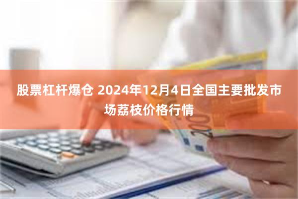 股票杠杆爆仓 2024年12月4日全国主要批发市场荔枝价格行情