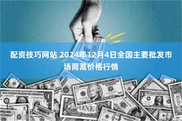 配资技巧网站 2024年12月4日全国主要批发市场茼蒿价格行情