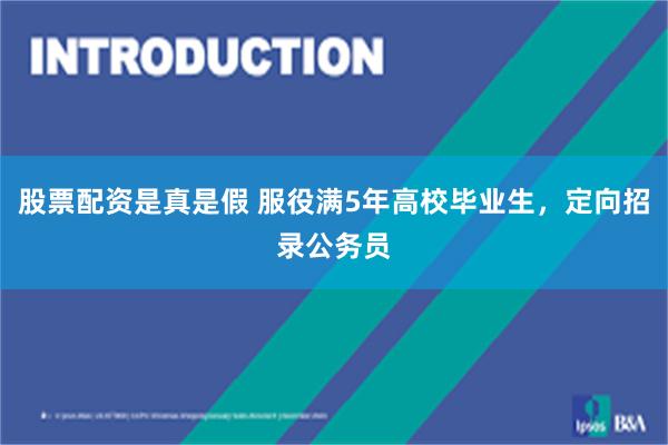 股票配资是真是假 服役满5年高校毕业生，定向招录公务员