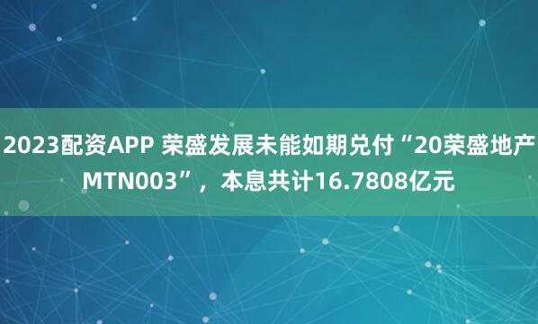 2023配资APP 荣盛发展未能如期兑付“20荣盛地产MTN003”，本息共计16.7808亿元