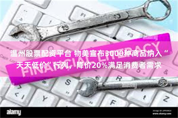 温州股票配资平台 物美宣布3000种商品纳入“天天低价”行列，降价20%满足消费者需求