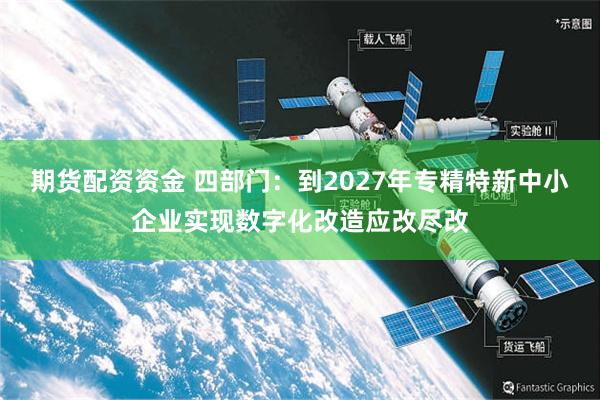 期货配资资金 四部门：到2027年专精特新中小企业实现数字化改造应改尽改