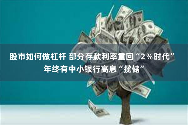 股市如何做杠杆 部分存款利率重回“2％时代” 年终有中小银行高息“揽储”