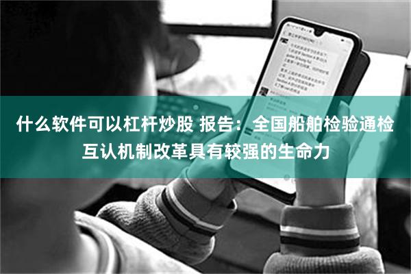 什么软件可以杠杆炒股 报告：全国船舶检验通检互认机制改革具有较强的生命力