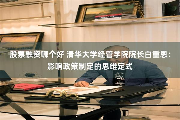 股票融资哪个好 清华大学经管学院院长白重恩：影响政策制定的思维定式