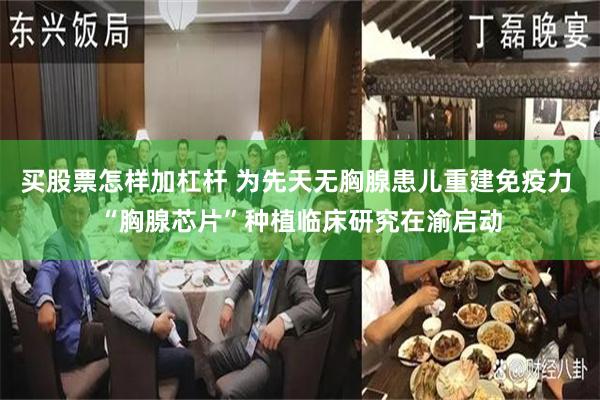 买股票怎样加杠杆 为先天无胸腺患儿重建免疫力 “胸腺芯片”种植临床研究在渝启动