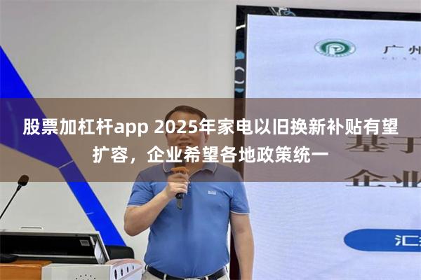 股票加杠杆app 2025年家电以旧换新补贴有望扩容，企业希望各地政策统一