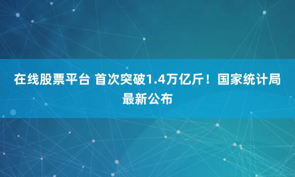 在线股票平台 首次突破1.4万亿斤！国家统计局最新公布