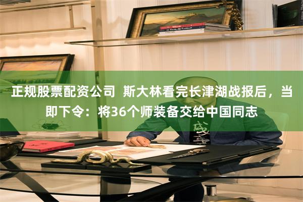 正规股票配资公司  斯大林看完长津湖战报后，当即下令：将36个师装备交给中国同志