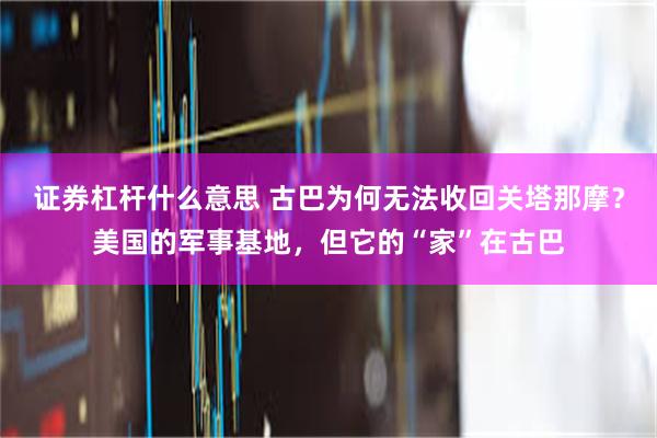 证券杠杆什么意思 古巴为何无法收回关塔那摩？美国的军事基地，但它的“家”在古巴