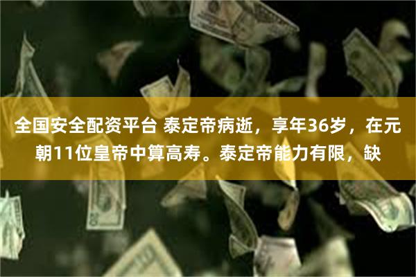 全国安全配资平台 泰定帝病逝，享年36岁，在元朝11位皇帝中算高寿。泰定帝能力有限，缺