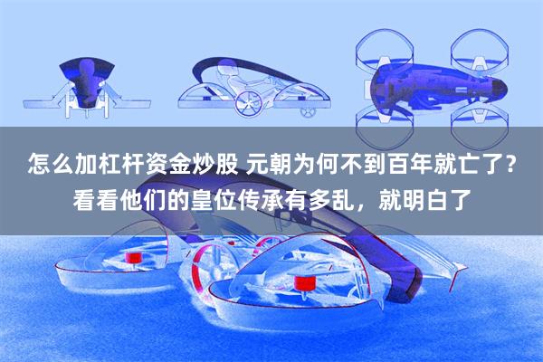 怎么加杠杆资金炒股 元朝为何不到百年就亡了？看看他们的皇位传承有多乱，就明白了