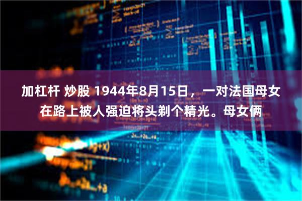 加杠杆 炒股 1944年8月15日，一对法国母女在路上被人强迫将头剃个精光。母女俩