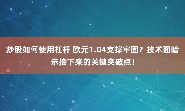 炒股如何使用杠杆 欧元1.04支撑牢固？技术面暗示接下来的关键突破点！