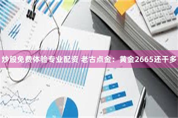 炒股免费体验专业配资 老古点金：黄金2665还干多