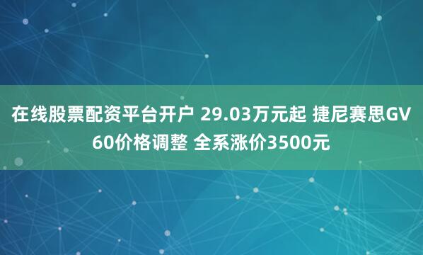 在线股票配资平台开户 29.03万元起 捷尼赛思GV60价格调整 全系涨价3500元