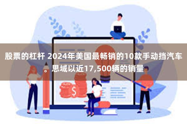 股票的杠杆 2024年美国最畅销的10款手动挡汽车。思域以近17,500辆的销量