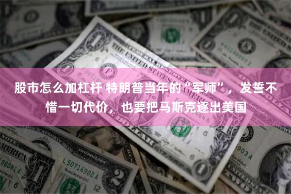 股市怎么加杠杆 特朗普当年的“军师”，发誓不惜一切代价，也要把马斯克逐出美国