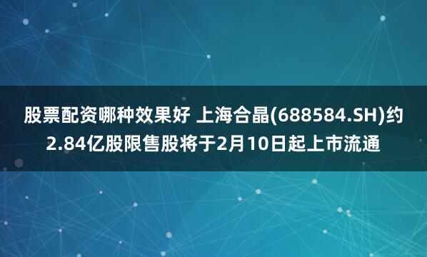 股票配资哪种效果好 上海合晶(688584.SH)约2.84亿股限售股将于2月10日起上市流通