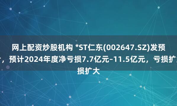 网上配资炒股机构 *ST仁东(002647.SZ)发预亏，预计2024年度净亏损7.7亿元–11.5亿元，亏损扩大