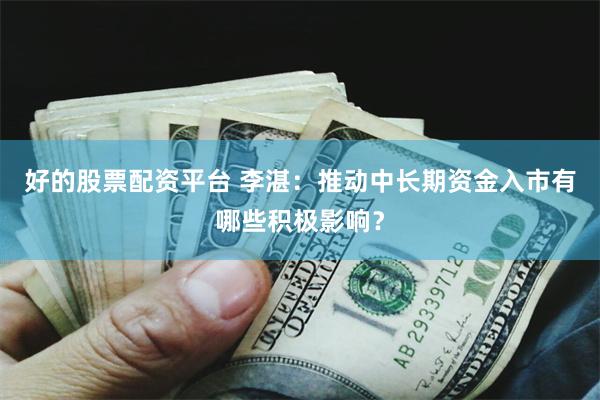 好的股票配资平台 李湛：推动中长期资金入市有哪些积极影响？