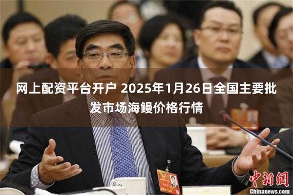 网上配资平台开户 2025年1月26日全国主要批发市场海鳗价格行情