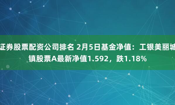 证券股票配资公司排名 2月5日基金净值：工银美丽城镇股票A最新净值1.592，跌1.18%