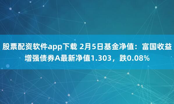 股票配资软件app下载 2月5日基金净值：富国收益增强债券A最新净值1.303，跌0.08%